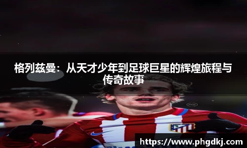 格列兹曼：从天才少年到足球巨星的辉煌旅程与传奇故事